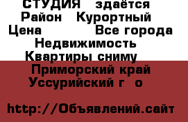 СТУДИЯ - здаётся › Район ­ Курортный › Цена ­ 1 500 - Все города Недвижимость » Квартиры сниму   . Приморский край,Уссурийский г. о. 